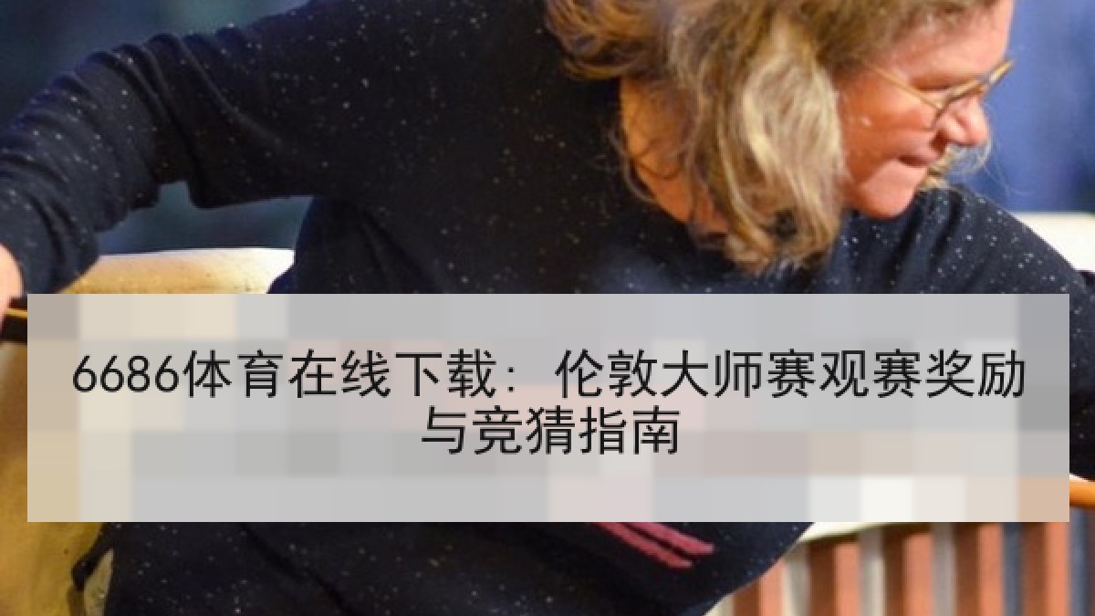 6686体育在线下载: 伦敦大师赛观赛奖励与竞猜指南