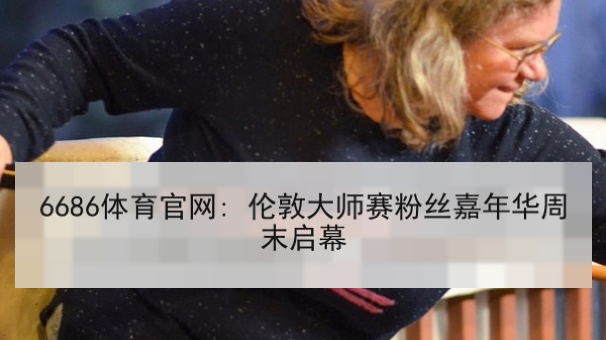 6686体育官网: 伦敦大师赛粉丝嘉年华周末启幕