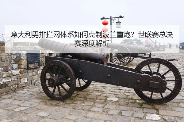意大利男排拦网体系如何克制波兰重炮？世联赛总决赛深度解析