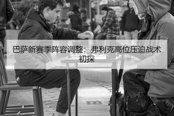 巴萨新赛季阵容调整：弗利克高位压迫战术初探