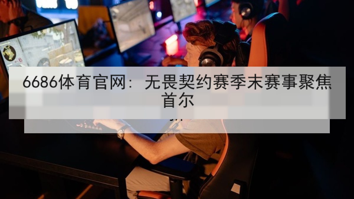 6686体育官网: 无畏契约赛季末赛事聚焦首尔