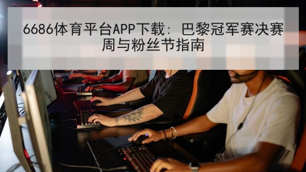 6686体育平台APP下载: 巴黎冠军赛决赛周与粉丝节指南