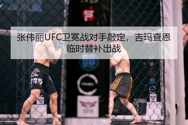 张伟丽UFC卫冕战对手敲定，吉玛查恩临时替补出战