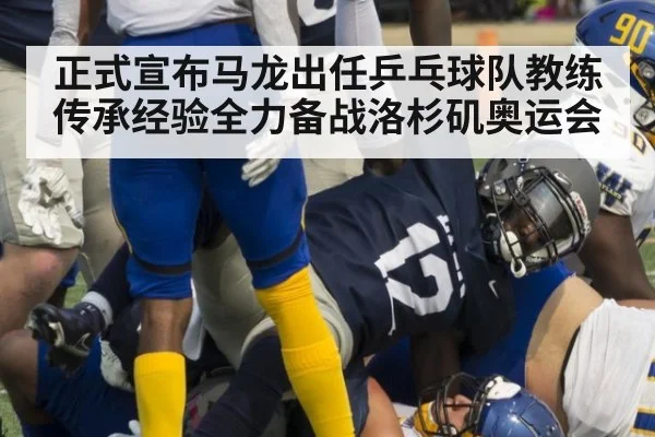 正式宣布马龙出任乒乓球队教练传承经验全力备战洛杉矶奥运会