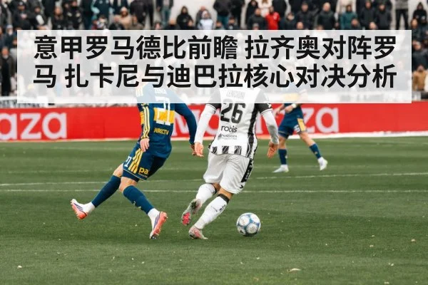 意甲罗马德比前瞻 拉齐奥对阵罗马 扎卡尼与迪巴拉核心对决分析