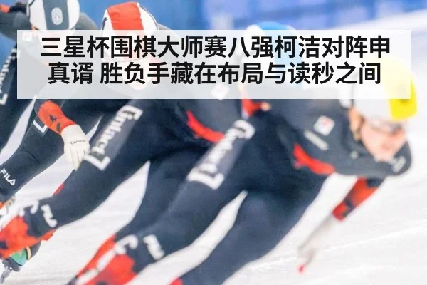 三星杯围棋大师赛八强柯洁对阵申真谞 胜负手藏在布局与读秒之间